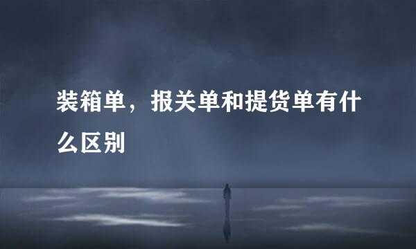装箱单，报关单和提货单有什么区别