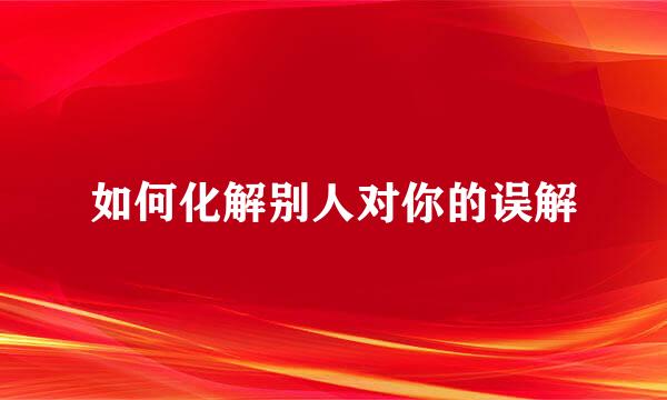 如何化解别人对你的误解