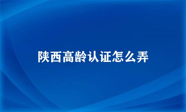 陕西高龄认证怎么弄