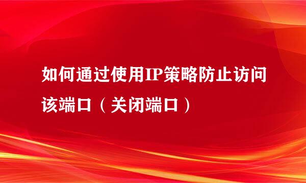 如何通过使用IP策略防止访问该端口（关闭端口）