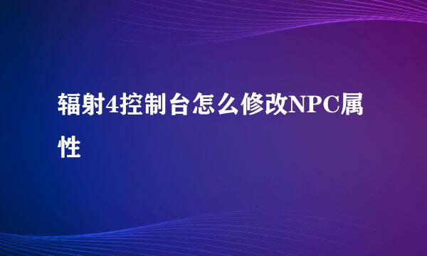 辐射4控制台怎么修改NPC属性