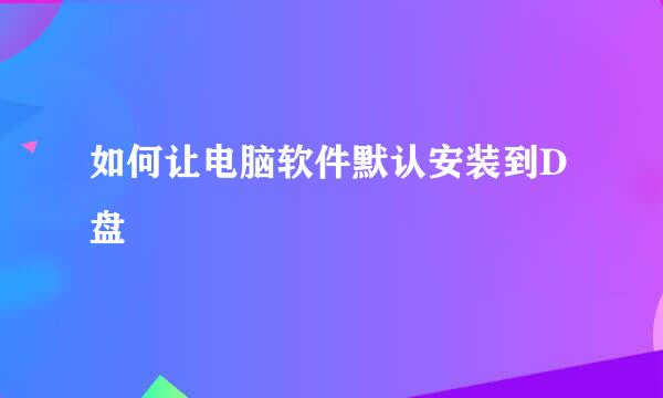 如何让电脑软件默认安装到D盘