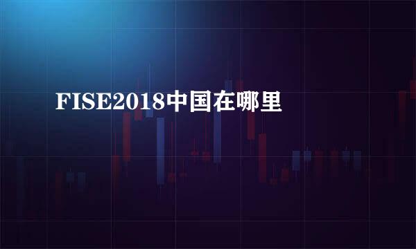 FISE2018中国在哪里