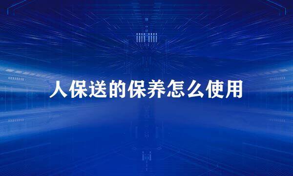 人保送的保养怎么使用