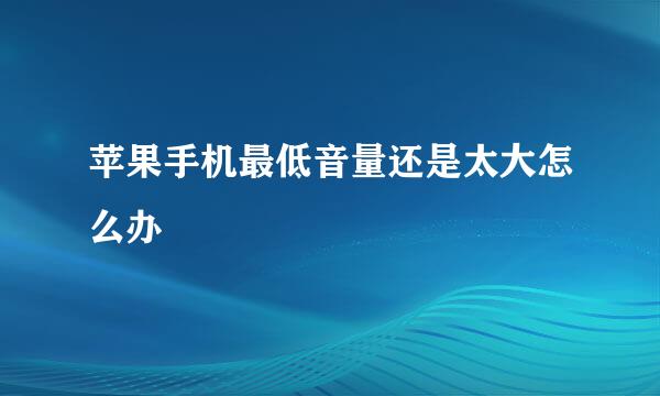 苹果手机最低音量还是太大怎么办
