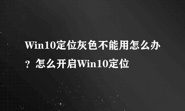 Win10定位灰色不能用怎么办？怎么开启Win10定位
