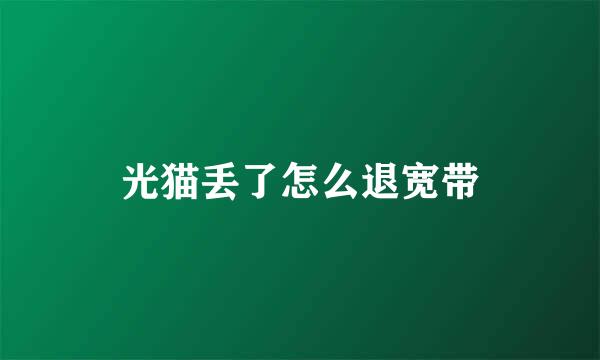 光猫丢了怎么退宽带