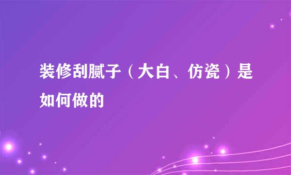 装修刮腻子（大白、仿瓷）是如何做的