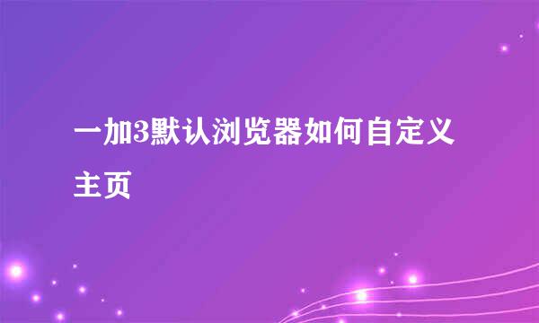 一加3默认浏览器如何自定义主页