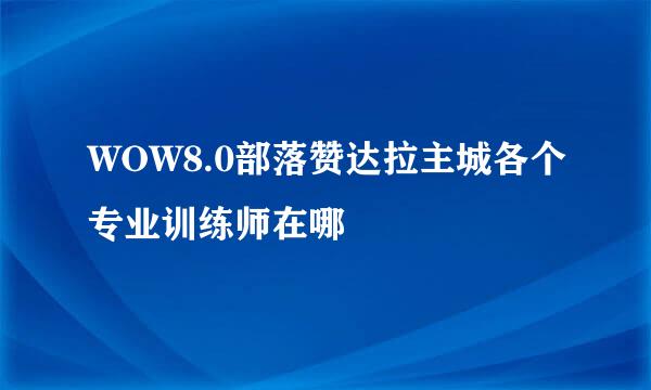 WOW8.0部落赞达拉主城各个专业训练师在哪
