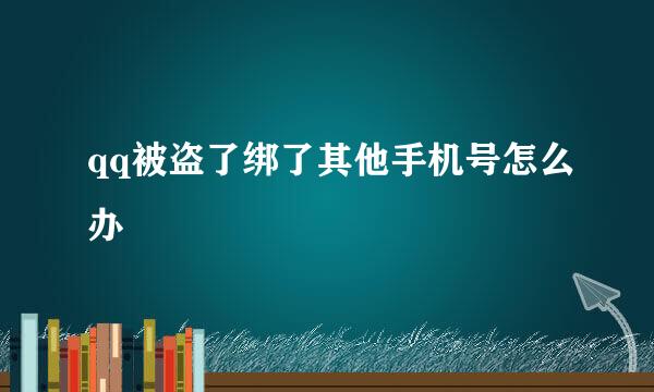 qq被盗了绑了其他手机号怎么办