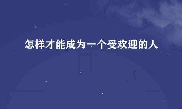 怎样才能成为一个受欢迎的人