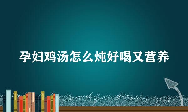 孕妇鸡汤怎么炖好喝又营养