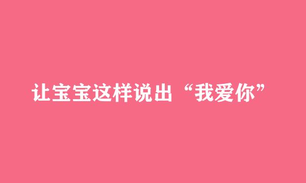 让宝宝这样说出“我爱你”