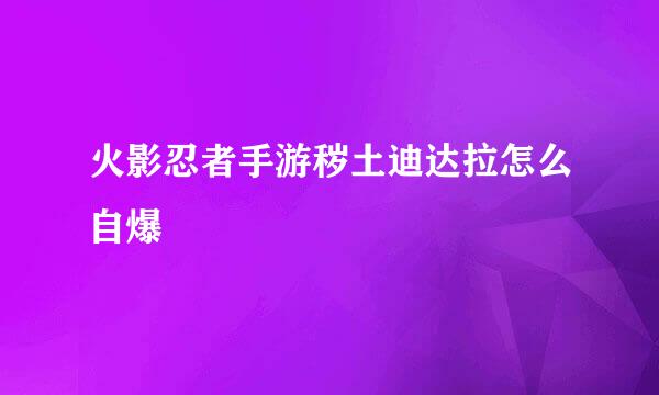 火影忍者手游秽土迪达拉怎么自爆