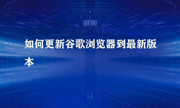如何更新谷歌浏览器到最新版本