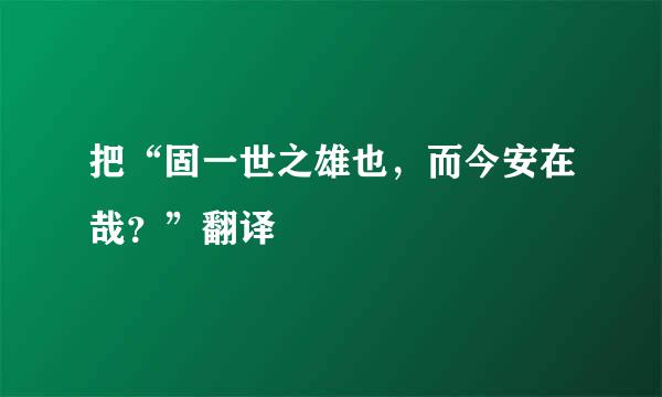 把“固一世之雄也,而今安在哉?”翻译