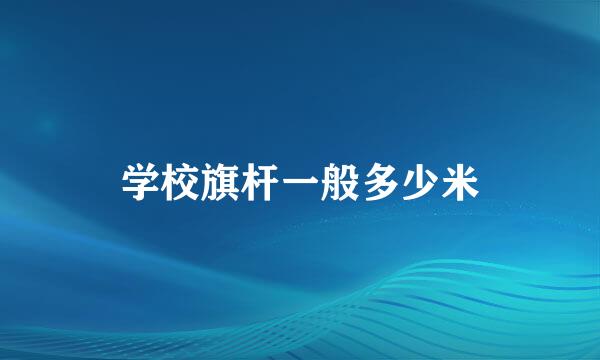 学校旗杆一般多少米
