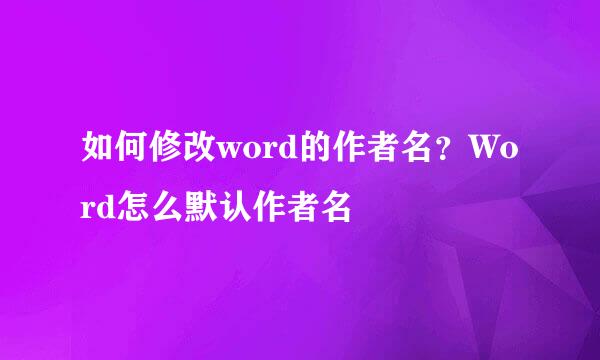 如何修改word的作者名?Word怎么默认作者名