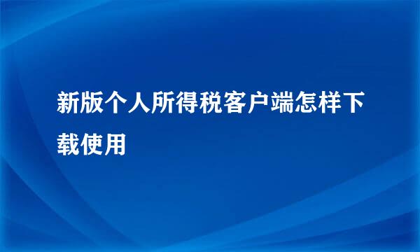新版个人所得税客户端怎样下载使用