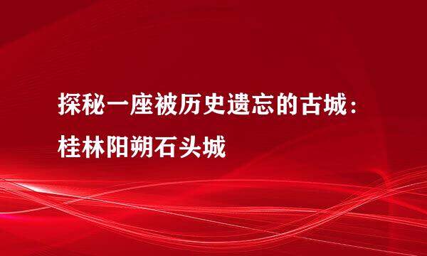 探秘一座被历史遗忘的古城：桂林阳朔石头城