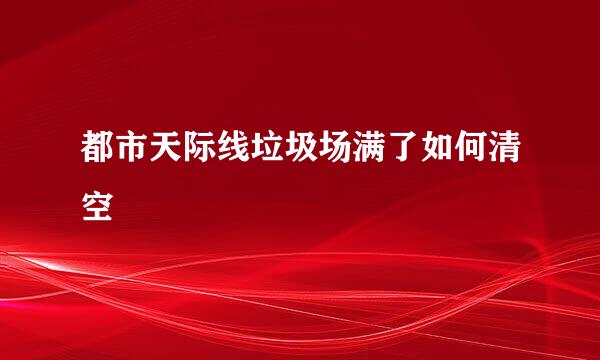 都市天际线垃圾场满了如何清空