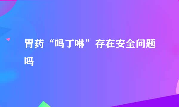 胃药“吗丁啉”存在安全问题吗