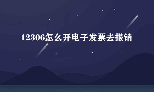 12306怎么开电子发票去报销
