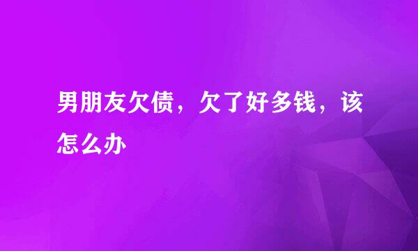 男朋友欠债,欠了好多钱,该怎么办
