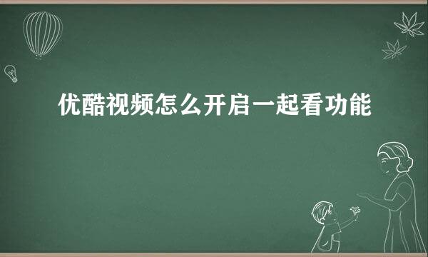 优酷视频怎么开启一起看功能