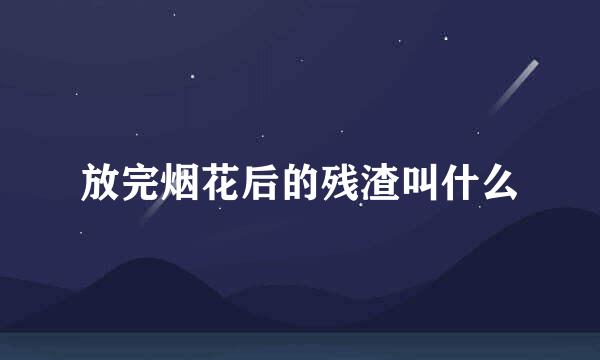 放完烟花后的残渣叫什么