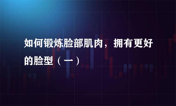 如何锻炼脸部肌肉，拥有更好的脸型（一）