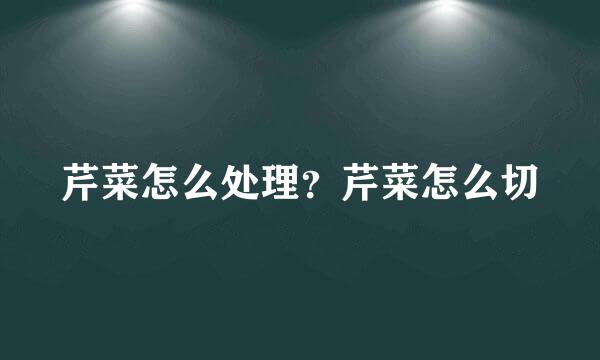 芹菜怎么处理？芹菜怎么切