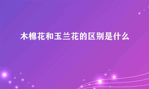 木棉花和玉兰花的区别是什么