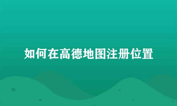 如何在高德地图注册位置