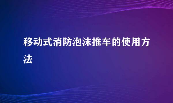 移动式消防泡沫推车的使用方法
