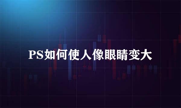 PS如何使人像眼睛变大