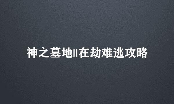 神之墓地||在劫难逃攻略