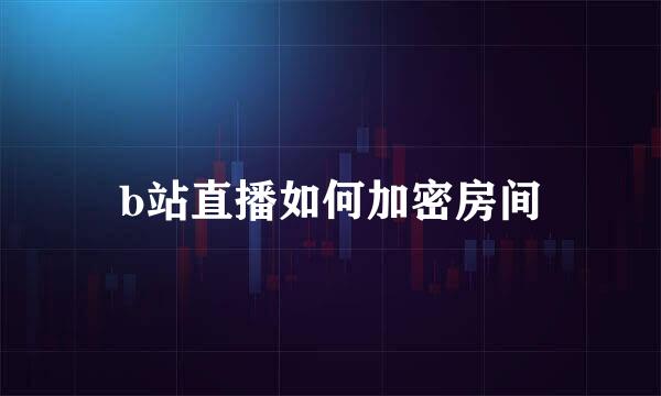 b站直播如何加密房间