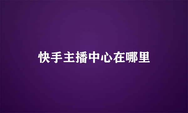 快手主播中心在哪里