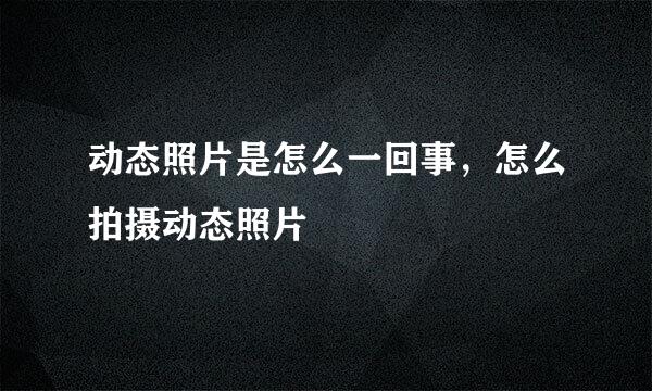 动态照片是怎么一回事，怎么拍摄动态照片