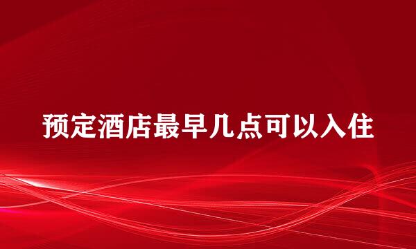 预定酒店最早几点可以入住