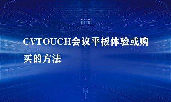 CVTOUCH会议平板体验或购买的方法