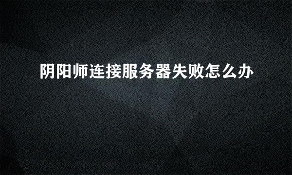 阴阳师连接服务器失败怎么办