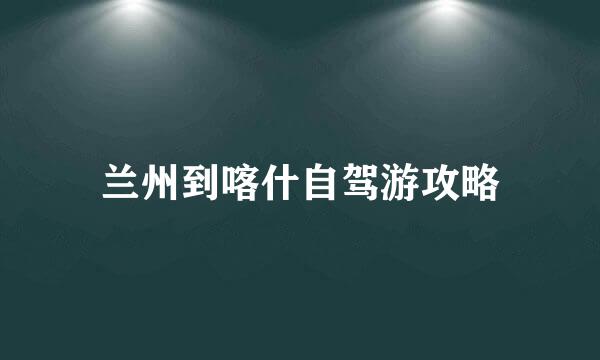 兰州到喀什自驾游攻略