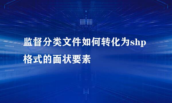 监督分类文件如何转化为shp格式的面状要素