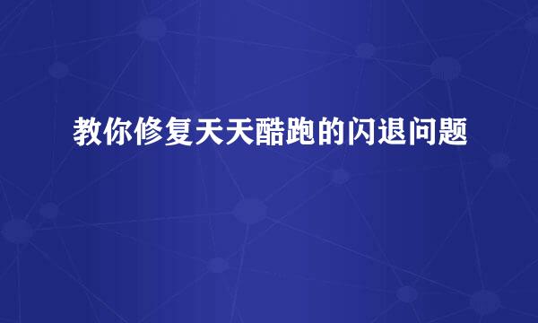 教你修复天天酷跑的闪退问题