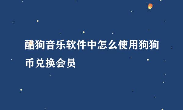 酷狗音乐软件中怎么使用狗狗币兑换会员