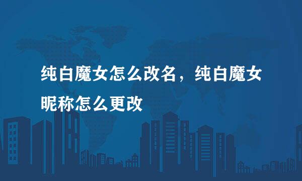 纯白魔女怎么改名，纯白魔女昵称怎么更改