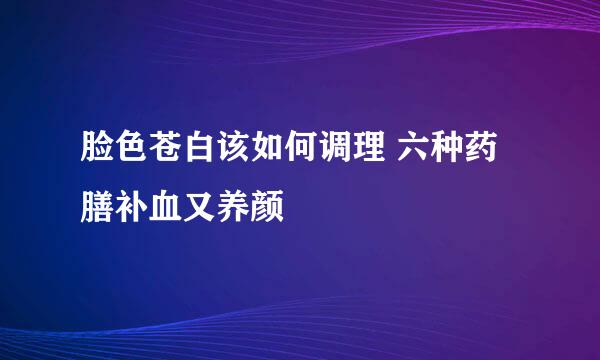 脸色苍白该如何调理 六种药膳补血又养颜